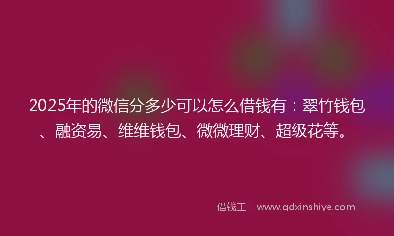 2025年的微信分多少可以怎么借钱有：翠竹钱包、融资易、维维钱包、微微理财、超级花等。