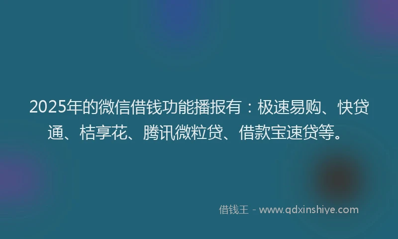 2025年的微信借钱功能播报有：极速易购、快贷通、桔享花、腾讯微粒贷、借款宝速贷等。
