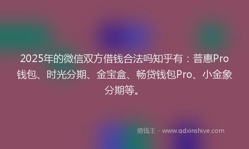 2025年的微信双方借钱合法吗知乎有：普惠Pro钱包、时光分期、金宝盒、畅贷钱包Pro、小金象分期等。