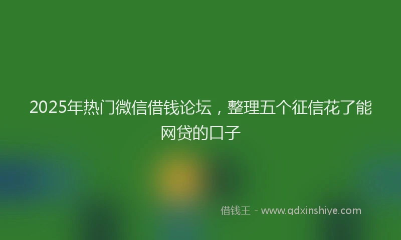 2025年热门微信借钱论坛，整理五个征信花了能网贷的口子