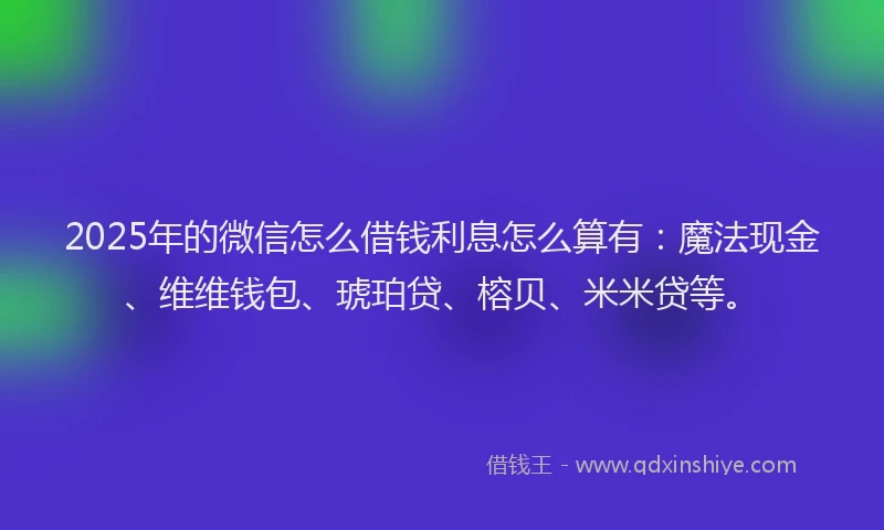 2025年的微信怎么借钱利息怎么算有：魔法现金、维维钱包、琥珀贷、榕贝、米米贷等。