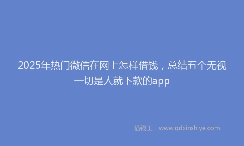 2025年热门微信在网上怎样借钱，总结五个无视一切是人就下款的app