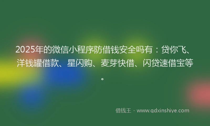2025年的微信小程序防借钱安全吗有：贷你飞、洋钱罐借款、星闪购、麦芽快借、闪贷速借宝等。