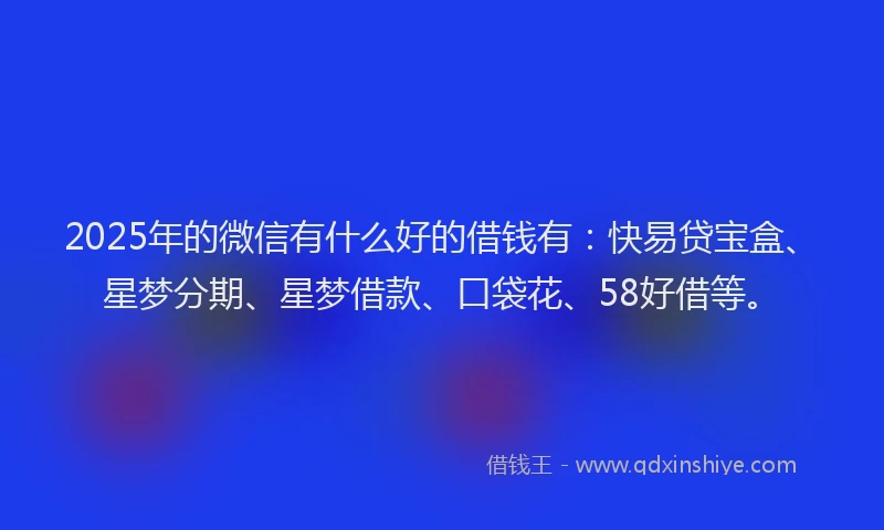 2025年的微信有什么好的借钱有：快易贷宝盒、星梦分期、星梦借款、口袋花、58好借等。