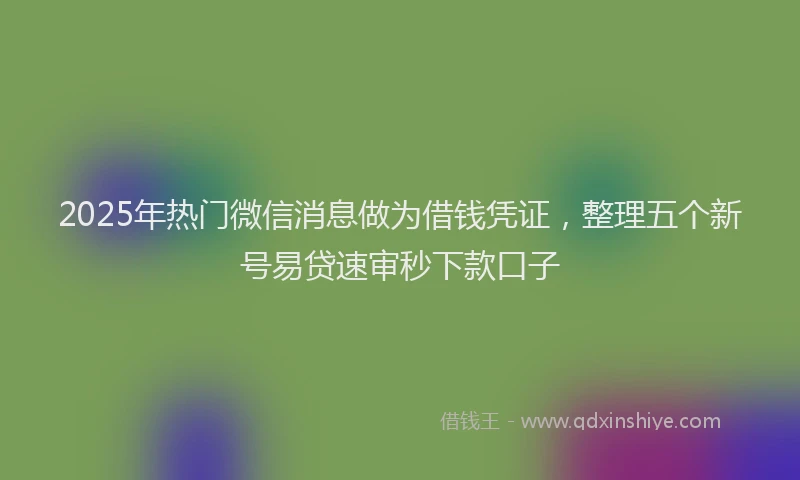 2025年热门微信消息做为借钱凭证，整理五个新号易贷速审秒下款口子