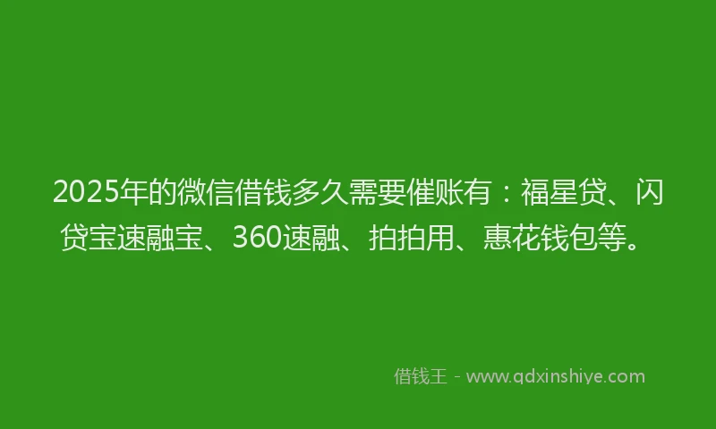 2025年的微信借钱多久需要催账有：福星贷、闪贷宝速融宝、360速融、拍拍用、惠花钱包等。