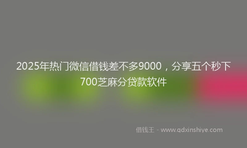 2025年热门微信借钱差不多9000，分享五个秒下700芝麻分贷款软件