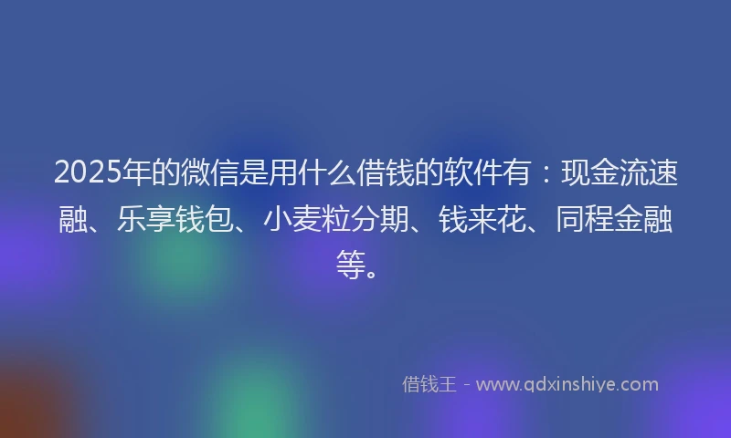 2025年的微信是用什么借钱的软件有：现金流速融、乐享钱包、小麦粒分期、钱来花、同程金融等。