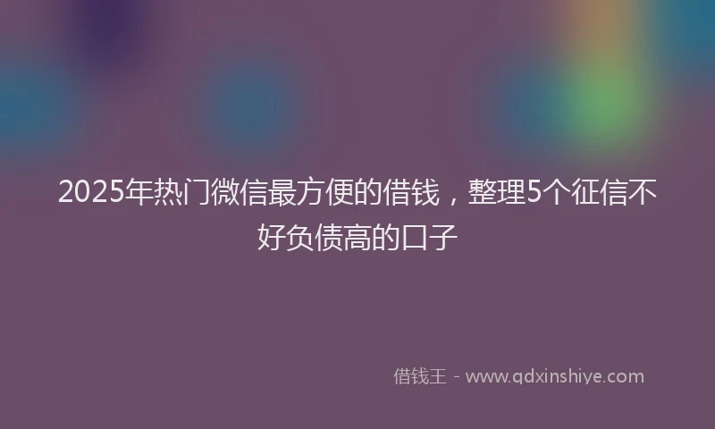 2025年热门微信最方便的借钱，整理5个征信不好负债高的口子