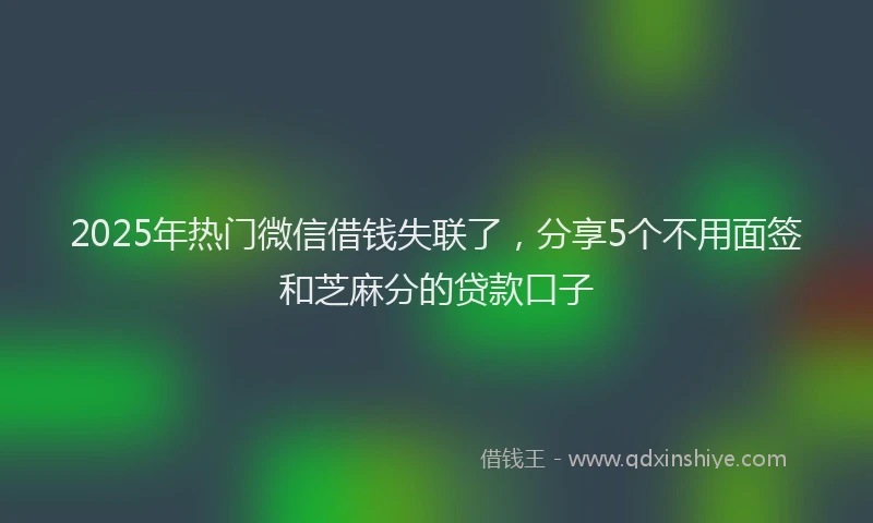 2025年热门微信借钱失联了，分享5个不用面签和芝麻分的贷款口子