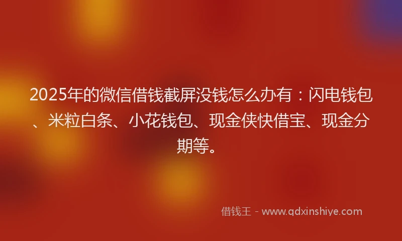 2025年的微信借钱截屏没钱怎么办有：闪电钱包、米粒白条、小花钱包、现金侠快借宝、现金分期等。