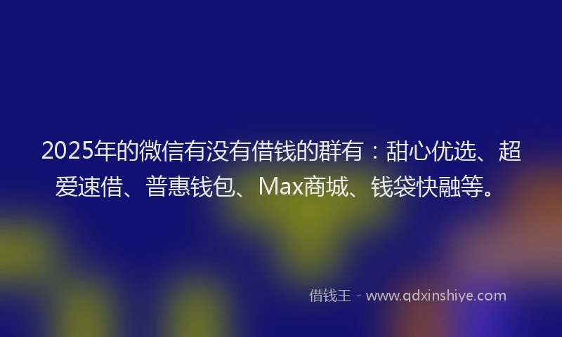 2025年的微信有没有借钱的群有：甜心优选、超爱速借、普惠钱包、Max商城、钱袋快融等。