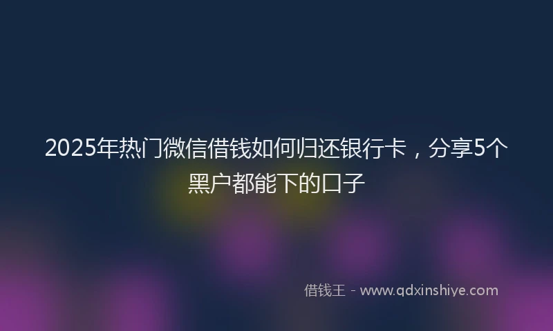 2025年热门微信借钱如何归还银行卡，分享5个黑户都能下的口子