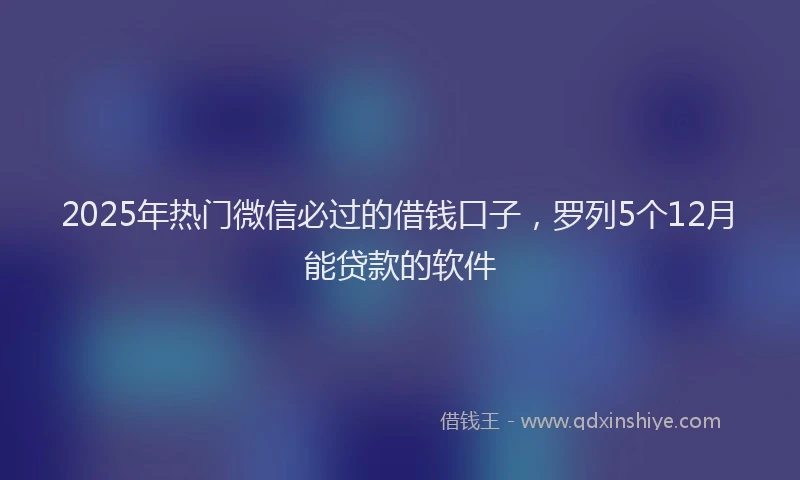 2025年热门微信必过的借钱口子，罗列5个12月能贷款的软件