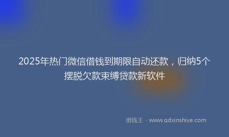 2025年热门微信借钱到期限自动还款，归纳5个摆脱欠款束缚贷款新软件