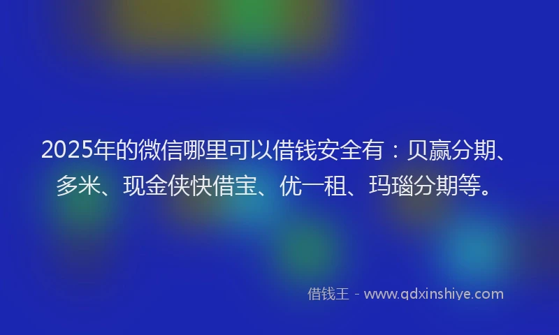 2025年的微信哪里可以借钱安全有：贝赢分期、多米、现金侠快借宝、优一租、玛瑙分期等。