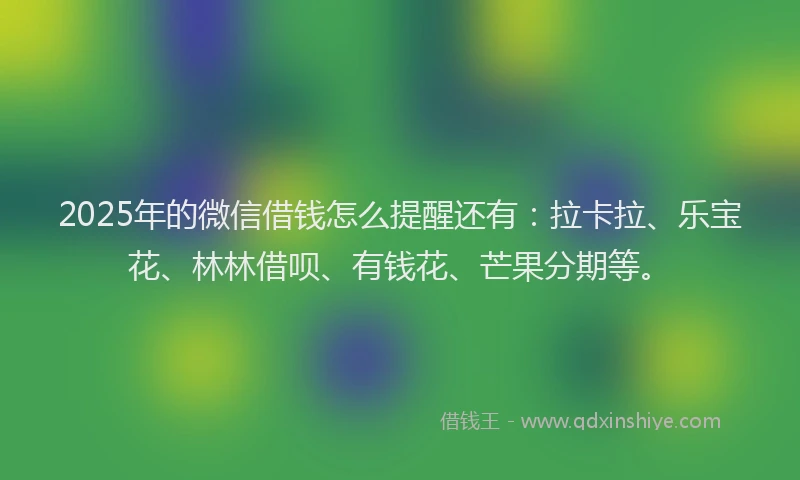 2025年的微信借钱怎么提醒还有：拉卡拉、乐宝花、林林借呗、有钱花、芒果分期等。