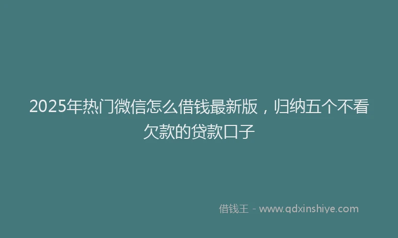 2025年热门微信怎么借钱最新版，归纳五个不看欠款的贷款口子