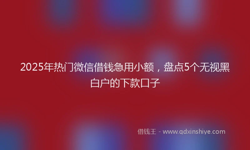 2025年热门微信借钱急用小额，盘点5个无视黑白户的下款口子