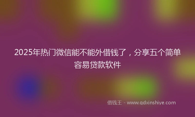 2025年热门微信能不能外借钱了，分享五个简单容易贷款软件