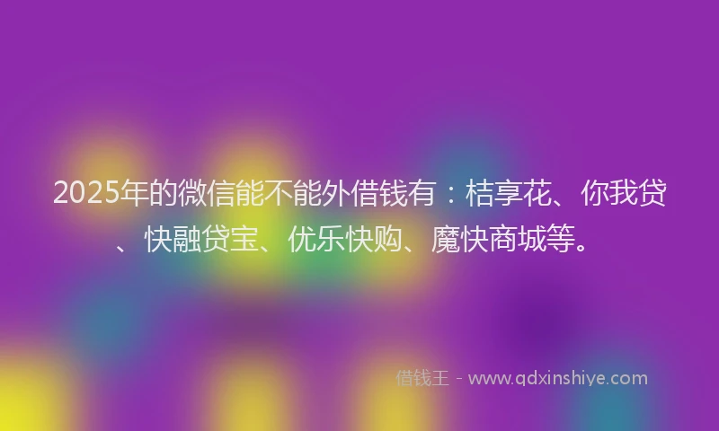 2025年的微信能不能外借钱有：桔享花、你我贷、快融贷宝、优乐快购、魔快商城等。