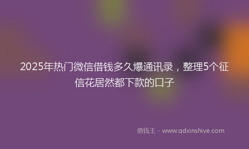 2025年热门微信借钱多久爆通讯录，整理5个征信花居然都下款的口子