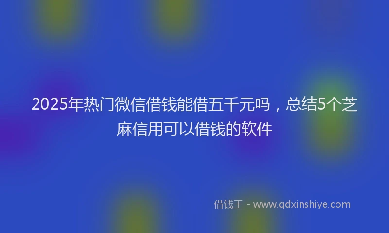 2025年热门微信借钱能借五千元吗，总结5个芝麻信用可以借钱的软件