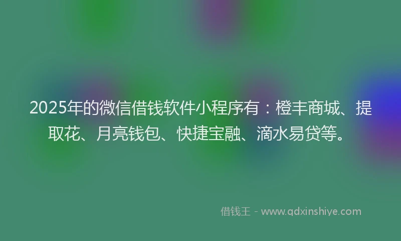 2025年的微信借钱软件小程序有：橙丰商城、提取花、月亮钱包、快捷宝融、滴水易贷等。