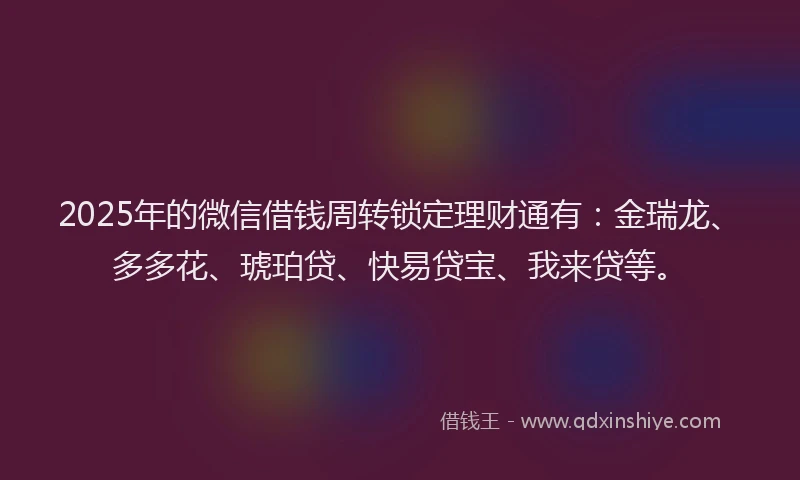 2025年的微信借钱周转锁定理财通有：金瑞龙、多多花、琥珀贷、快易贷宝、我来贷等。