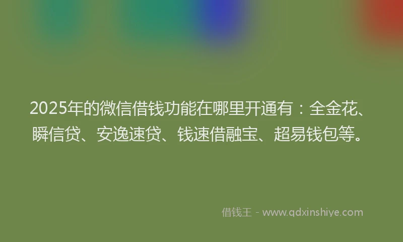2025年的微信借钱功能在哪里开通有：全金花、瞬信贷、安逸速贷、钱速借融宝、超易钱包等。