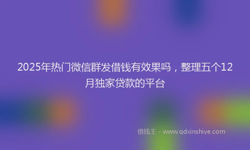 2025年热门微信群发借钱有效果吗，整理五个12月独家贷款的平台