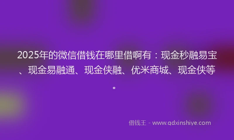 2025年的微信借钱在哪里借啊有：现金秒融易宝、现金易融通、现金侠融、优米商城、现金侠等。