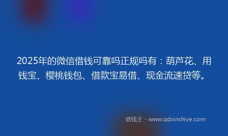 2025年的微信借钱可靠吗正规吗有：葫芦花、用钱宝、樱桃钱包、借款宝易借、现金流速贷等。