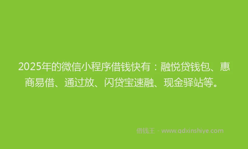 2025年的微信小程序借钱快有：融悦贷钱包、惠商易借、通过放、闪贷宝速融、现金驿站等。