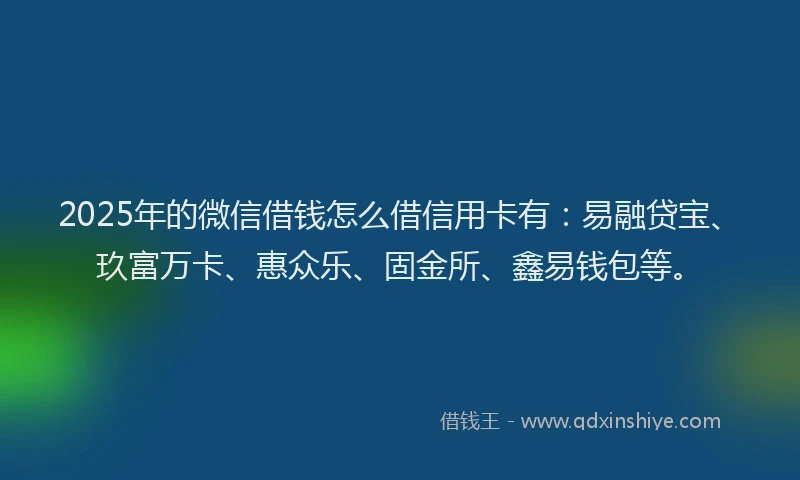 2025年的微信借钱怎么借信用卡有：易融贷宝、玖富万卡、惠众乐、固金所、鑫易钱包等。