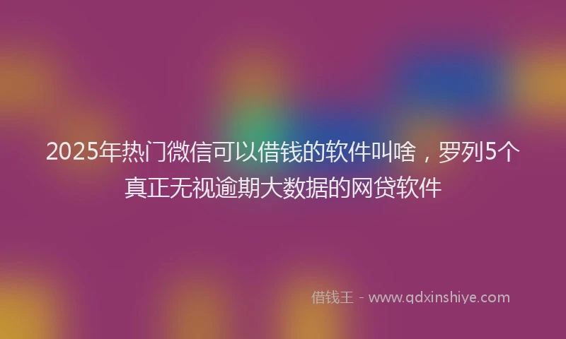 2025年热门微信可以借钱的软件叫啥，罗列5个真正无视逾期大数据的网贷软件