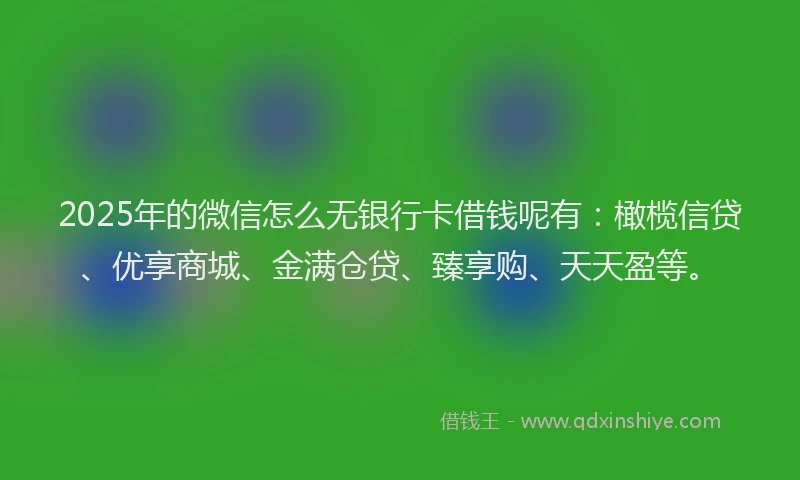 2025年的微信怎么无银行卡借钱呢有：橄榄信贷、优享商城、金满仓贷、臻享购、天天盈等。