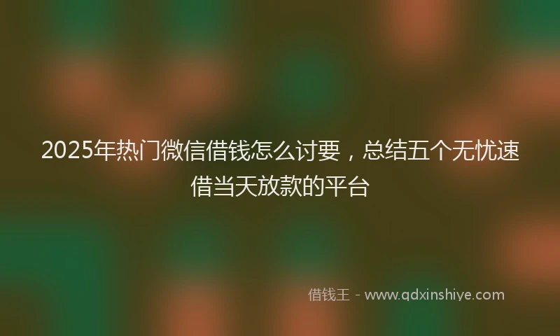 2025年热门微信借钱怎么讨要，总结五个无忧速借当天放款的平台