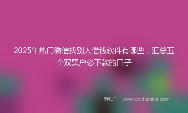 2025年热门微信找别人借钱软件有哪些，汇总五个双黑户必下款的口子