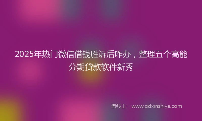 2025年热门微信借钱胜诉后咋办，整理五个高能分期贷款软件新秀