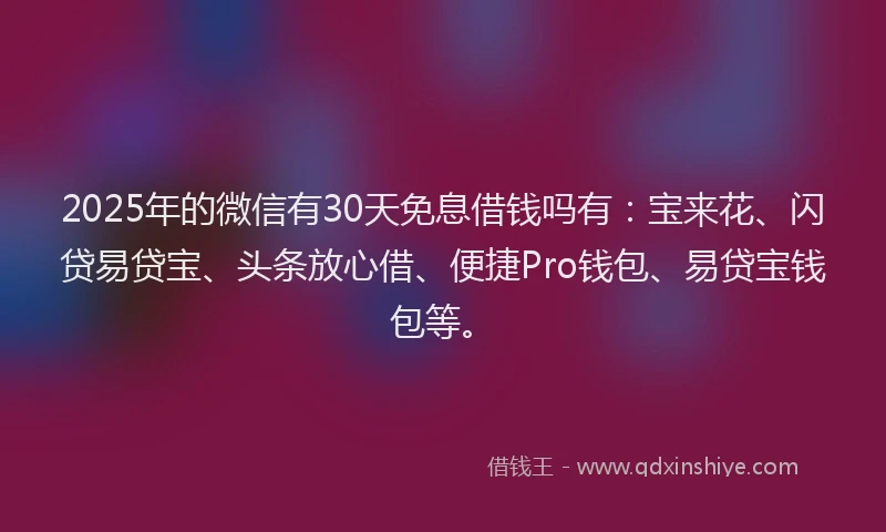 2025年的微信有30天免息借钱吗有：宝来花、闪贷易贷宝、头条放心借、便捷Pro钱包、易贷宝钱包等。