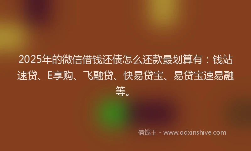 2025年的微信借钱还债怎么还款最划算有：钱站速贷、E享购、飞融贷、快易贷宝、易贷宝速易融等。