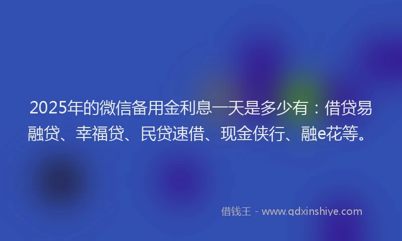 2025年的微信备用金利息一天是多少有：借贷易融贷、幸福贷、民贷速借、现金侠行、融e花等。