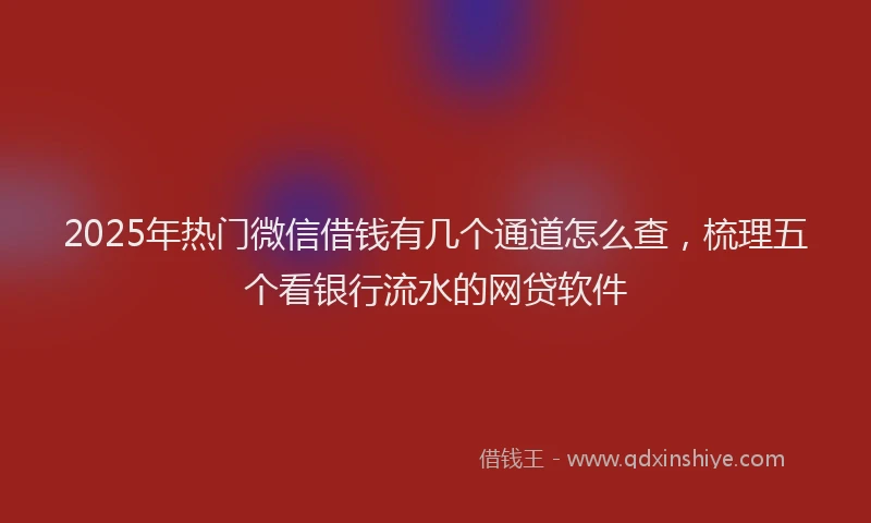 2025年热门微信借钱有几个通道怎么查，梳理五个看银行流水的网贷软件
