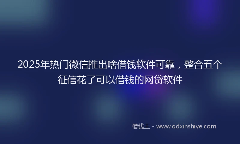 2025年热门微信推出啥借钱软件可靠，整合五个征信花了可以借钱的网贷软件