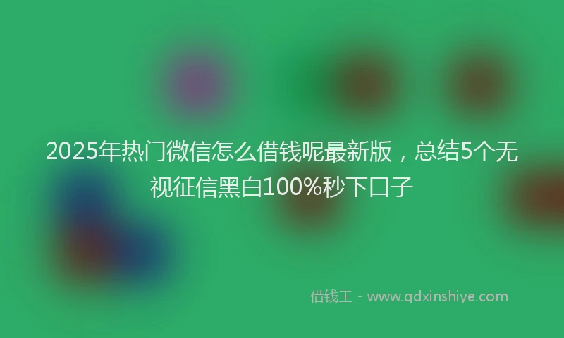2025年热门微信怎么借钱呢最新版，总结5个无视征信黑白100%秒下口子