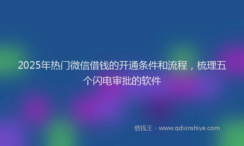 2025年热门微信借钱的开通条件和流程，梳理五个闪电审批的软件