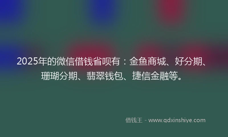 2025年的微信借钱省呗有：金鱼商城、好分期、珊瑚分期、翡翠钱包、捷信金融等。