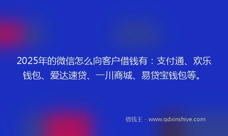 2025年的微信怎么向客户借钱有：支付通、欢乐钱包、爱达速贷、一川商城、易贷宝钱包等。