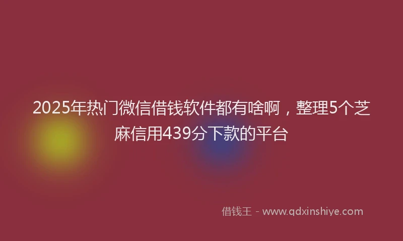 2025年热门微信借钱软件都有啥啊，整理5个芝麻信用439分下款的平台